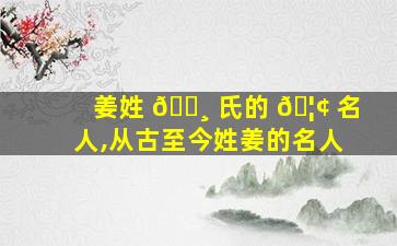 姜姓 🌸 氏的 🦢 名人,从古至今姓姜的名人